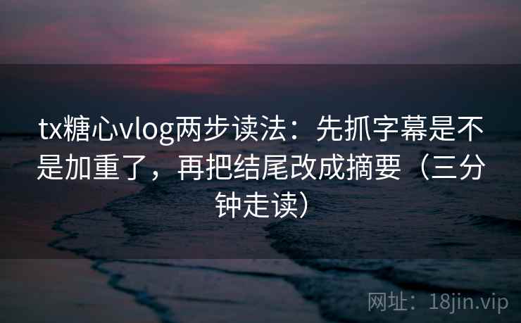 tx糖心vlog两步读法:先抓字幕是不是加重了,再把结尾改成摘要(三分钟走读)