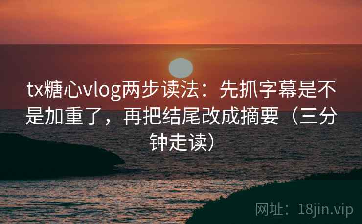 tx糖心vlog两步读法:先抓字幕是不是加重了,再把结尾改成摘要(三分钟走读) 第2张 tx糖心vlog两步读法:先抓字幕是不是加重了,再把结尾改成摘要(三分钟走读) 第2张