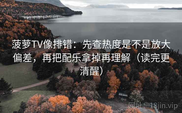 菠萝TV像排错:先查热度是不是放大偏差,再把配乐拿掉再理解(读完更清醒) 第2张 菠萝TV像排错:先查热度是不是放大偏差,再把配乐拿掉再理解(读完更清醒) 第2张