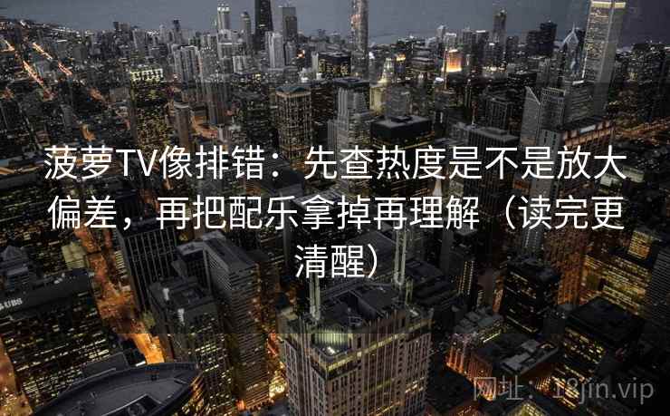 菠萝TV像排错:先查热度是不是放大偏差,再把配乐拿掉再理解(读完更清醒)