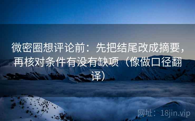 微密圈想评论前：先把结尾改成摘要，再核对条件有没有缺项（像做口径翻译）