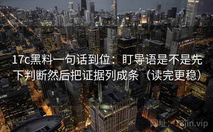 17c黑料一句话到位:盯导语是不是先下判断然后把证据列成条(读完更稳)