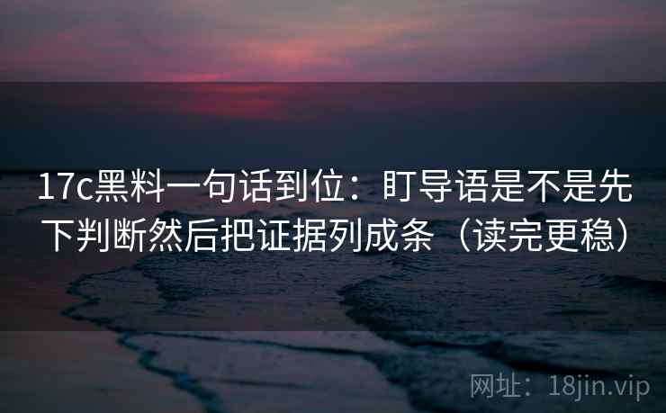 17c黑料一句话到位：盯导语是不是先下判断然后把证据列成条（读完更稳）  第2张