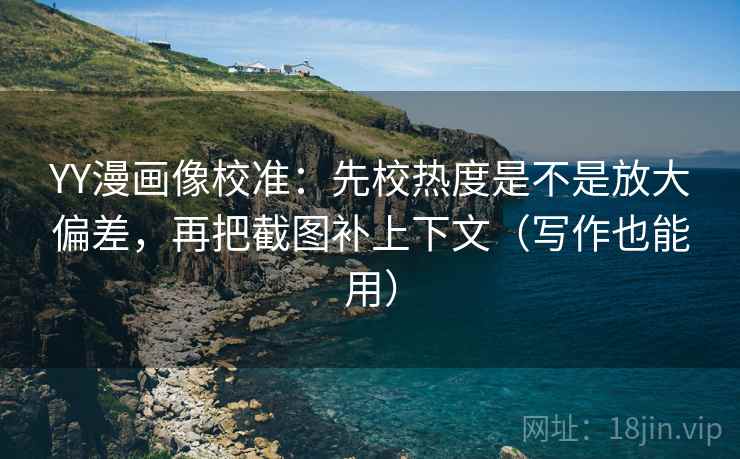 YY漫画像校准:先校热度是不是放大偏差,再把截图补上下文(写作也能用) 第2张 YY漫画像校准:先校热度是不是放大偏差,再把截图补上下文(写作也能用) 第2张
