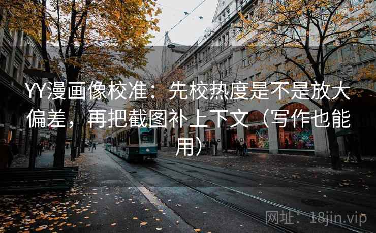 YY漫画像校准：先校热度是不是放大偏差，再把截图补上下文（写作也能用）