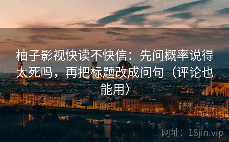 柚子影视快读不快信:先问概率说得太死吗,再把标题改成问句(评论也能用)