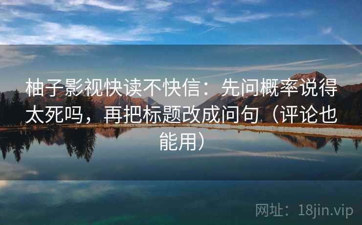 柚子影视快读不快信:先问概率说得太死吗,再把标题改成问句(评论也能用) 第2张 柚子影视快读不快信:先问概率说得太死吗,再把标题改成问句(评论也能用) 第2张
