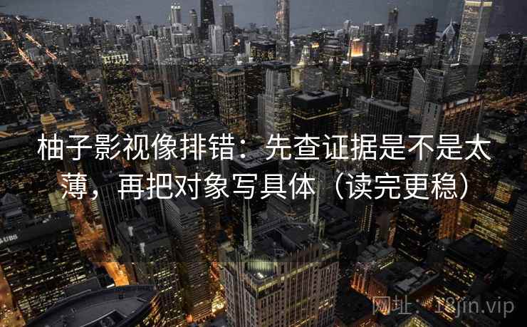 柚子影视像排错:先查证据是不是太薄,再把对象写具体(读完更稳) 第2张 柚子影视像排错:先查证据是不是太薄,再把对象写具体(读完更稳) 第2张