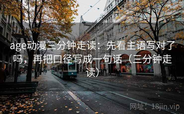 age动漫三分钟走读:先看主语写对了吗,再把口径写成一句话(三分钟走读)