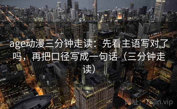 age动漫三分钟走读:先看主语写对了吗,再把口径写成一句话(三分钟走读) 第2张 age动漫三分钟走读:先看主语写对了吗,再把口径写成一句话(三分钟走读) 第2张