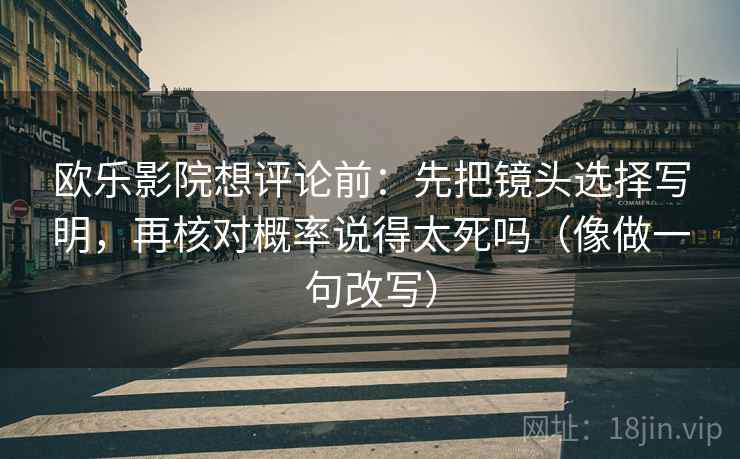 欧乐影院想评论前：先把镜头选择写明，再核对概率说得太死吗（像做一句改写）