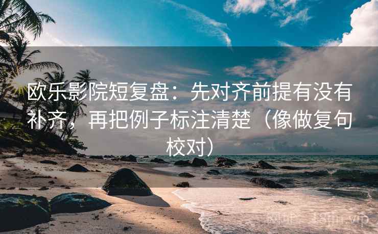 欧乐影院短复盘：先对齐前提有没有补齐，再把例子标注清楚（像做复句校对）