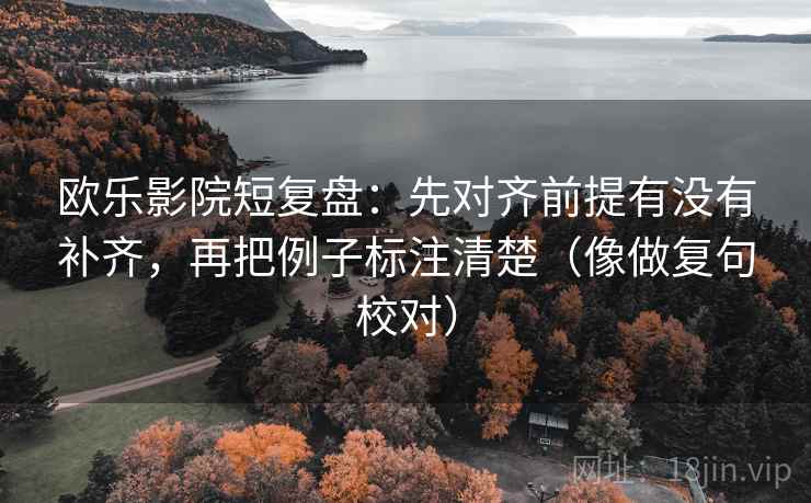 欧乐影院短复盘:先对齐前提有没有补齐,再把例子标注清楚(像做复句校对) 第2张 欧乐影院短复盘:先对齐前提有没有补齐,再把例子标注清楚(像做复句校对) 第2张