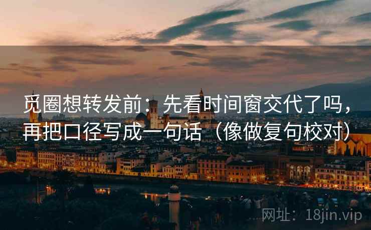 觅圈想转发前:先看时间窗交代了吗,再把口径写成一句话(像做复句校对) 第2张 觅圈想转发前:先看时间窗交代了吗,再把口径写成一句话(像做复句校对) 第2张