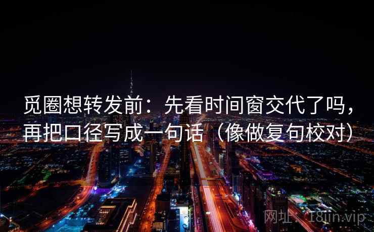 觅圈想转发前:先看时间窗交代了吗,再把口径写成一句话(像做复句校对)