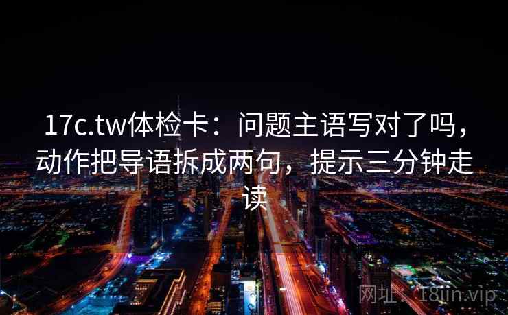 17c.tw体检卡：问题主语写对了吗，动作把导语拆成两句，提示三分钟走读  第2张