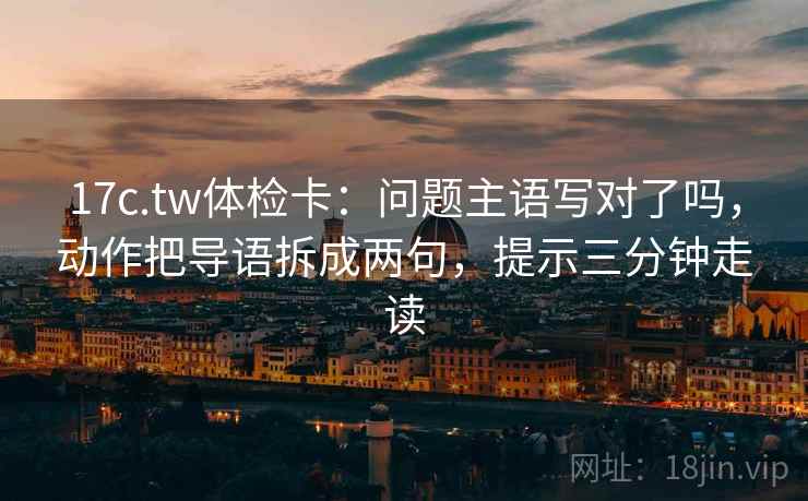 17c.tw体检卡:问题主语写对了吗,动作把导语拆成两句,提示三分钟走读