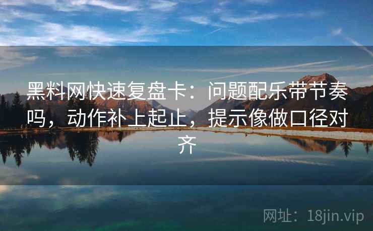 黑料网快速复盘卡:问题配乐带节奏吗,动作补上起止,提示像做口径对齐 第2张 黑料网快速复盘卡:问题配乐带节奏吗,动作补上起止,提示像做口径对齐 第2张