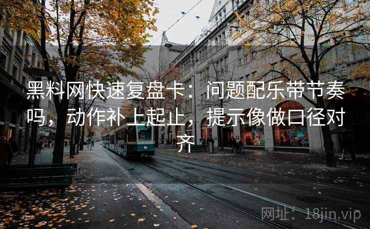 黑料网快速复盘卡：问题配乐带节奏吗，动作补上起止，提示像做口径对齐