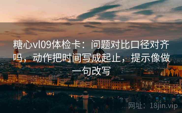 糖心vl09体检卡:问题对比口径对齐吗,动作把时间写成起止,提示像做一句改写