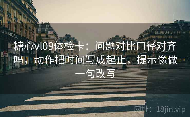 糖心vl09体检卡:问题对比口径对齐吗,动作把时间写成起止,提示像做一句改写 第2张 糖心vl09体检卡:问题对比口径对齐吗,动作把时间写成起止,提示像做一句改写 第2张