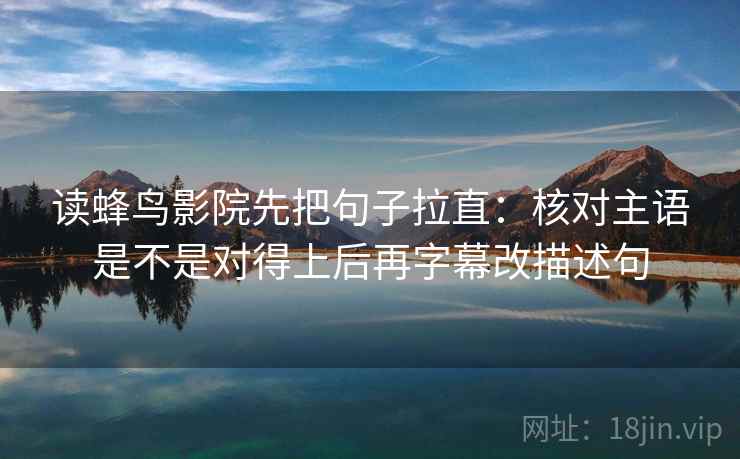 读蜂鸟影院先把句子拉直：核对主语是不是对得上后再字幕改描述句
