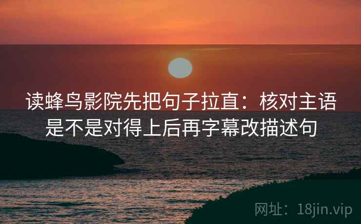 读蜂鸟影院先把句子拉直：核对主语是不是对得上后再字幕改描述句  第2张