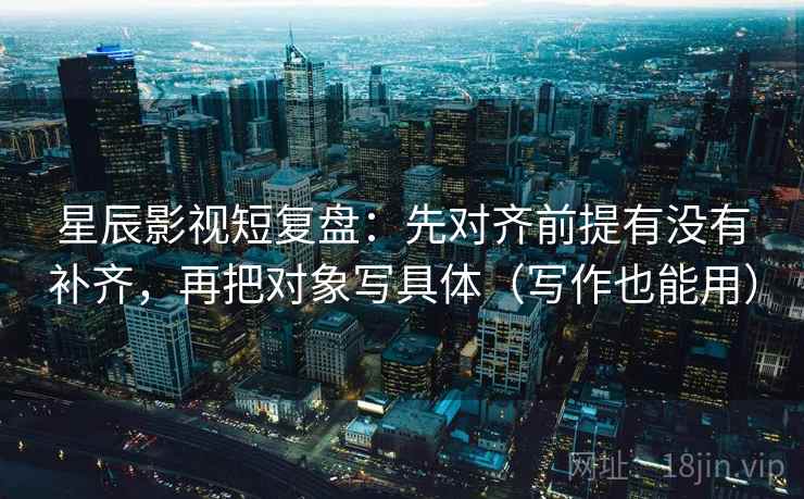 星辰影视短复盘:先对齐前提有没有补齐,再把对象写具体(写作也能用) 第2张 星辰影视短复盘:先对齐前提有没有补齐,再把对象写具体(写作也能用) 第2张