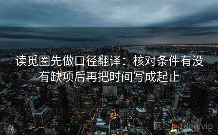 读觅圈先做口径翻译:核对条件有没有缺项后再把时间写成起止 第2张 读觅圈先做口径翻译:核对条件有没有缺项后再把时间写成起止 第2张