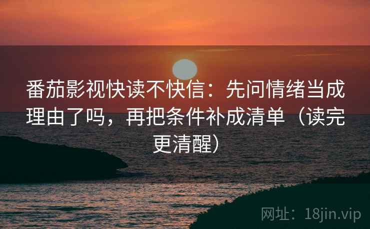 番茄影视快读不快信:先问情绪当成理由了吗,再把条件补成清单(读完更清醒) 第2张 番茄影视快读不快信:先问情绪当成理由了吗,再把条件补成清单(读完更清醒) 第2张