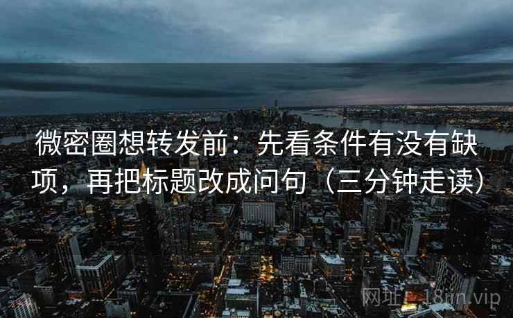 微密圈想转发前:先看条件有没有缺项,再把标题改成问句(三分钟走读) 第2张 微密圈想转发前:先看条件有没有缺项,再把标题改成问句(三分钟走读) 第2张