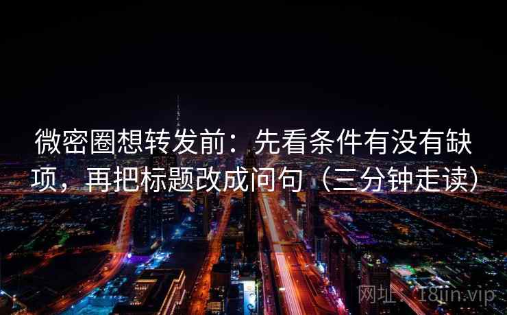 微密圈想转发前:先看条件有没有缺项,再把标题改成问句(三分钟走读)