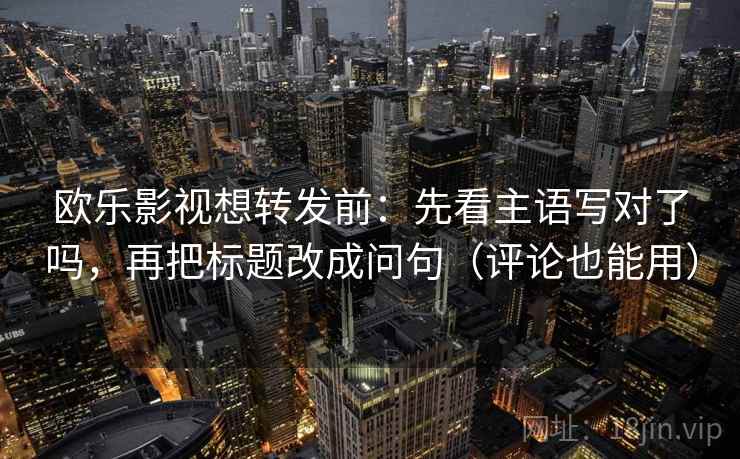 欧乐影视想转发前：先看主语写对了吗，再把标题改成问句（评论也能用）