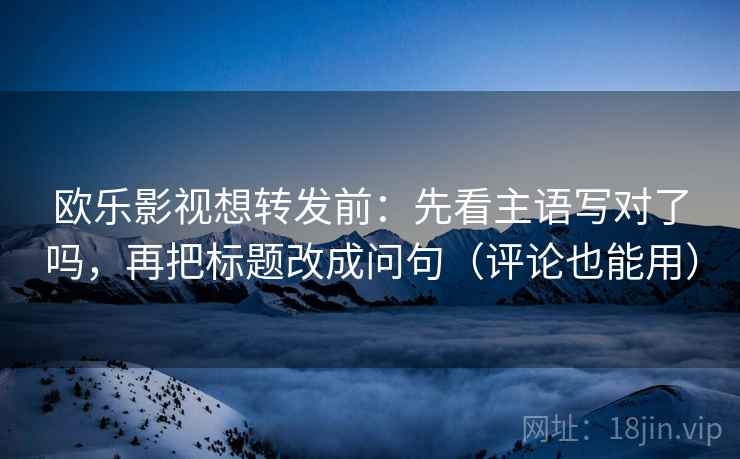 欧乐影视想转发前:先看主语写对了吗,再把标题改成问句(评论也能用) 第2张 欧乐影视想转发前:先看主语写对了吗,再把标题改成问句(评论也能用) 第2张
