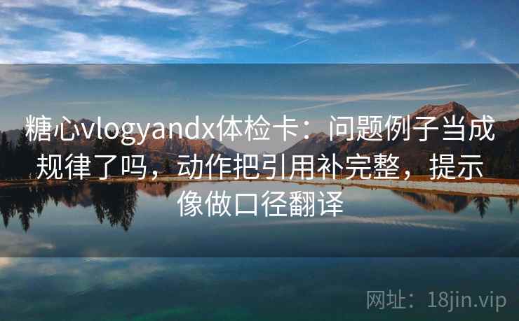 糖心vlogyandx体检卡:问题例子当成规律了吗,动作把引用补完整,提示像做口径翻译