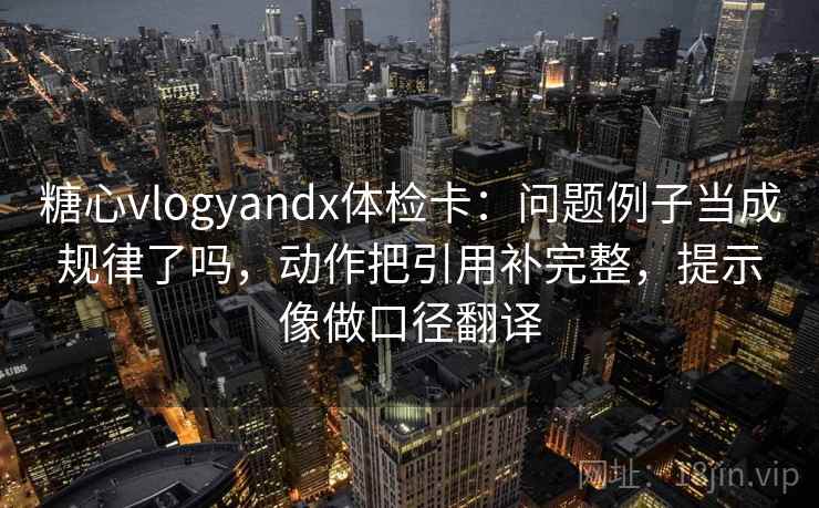 糖心vlogyandx体检卡:问题例子当成规律了吗,动作把引用补完整,提示像做口径翻译 第2张 糖心vlogyandx体检卡:问题例子当成规律了吗,动作把引用补完整,提示像做口径翻译 第2张