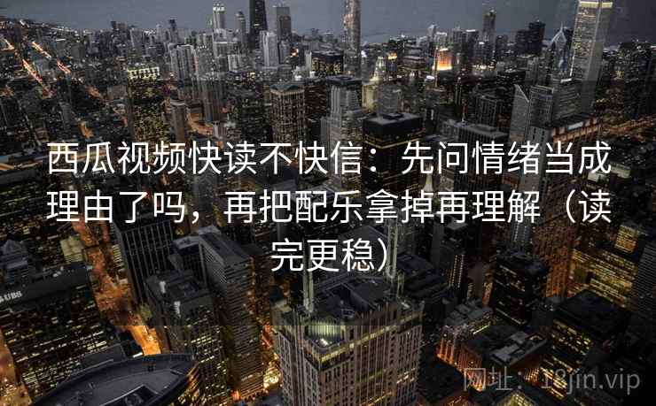 西瓜视频快读不快信:先问情绪当成理由了吗,再把配乐拿掉再理解(读完更稳) 第2张 西瓜视频快读不快信:先问情绪当成理由了吗,再把配乐拿掉再理解(读完更稳) 第2张