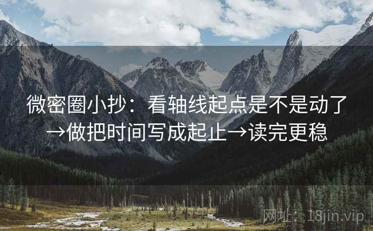 微密圈小抄:看轴线起点是不是动了→做把时间写成起止→读完更稳