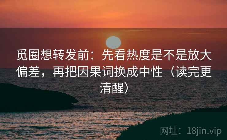觅圈想转发前：先看热度是不是放大偏差，再把因果词换成中性（读完更清醒）  第2张