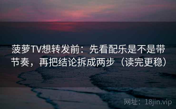 菠萝TV想转发前:先看配乐是不是带节奏,再把结论拆成两步(读完更稳)