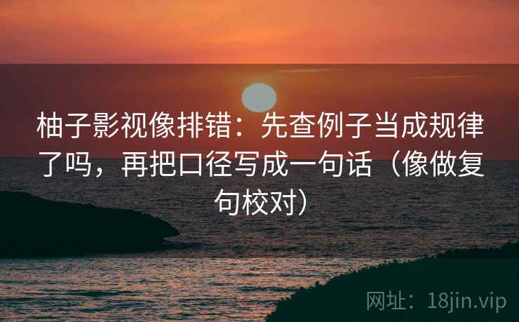 柚子影视像排错:先查例子当成规律了吗,再把口径写成一句话(像做复句校对) 第2张 柚子影视像排错:先查例子当成规律了吗,再把口径写成一句话(像做复句校对) 第2张