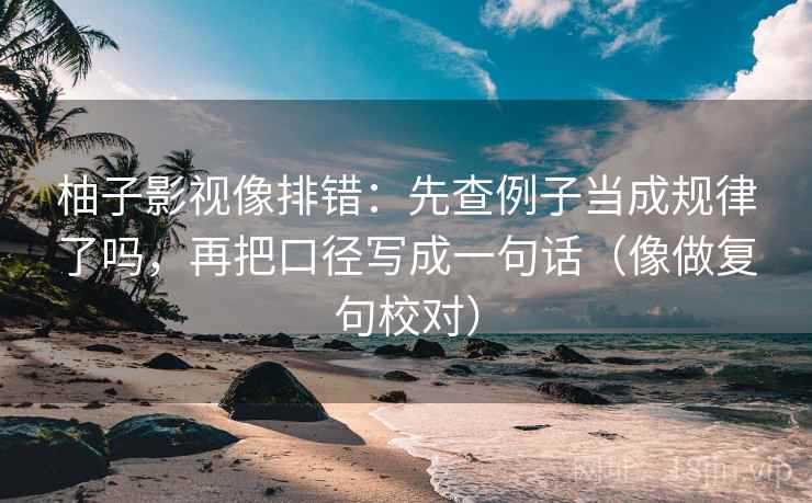 柚子影视像排错：先查例子当成规律了吗，再把口径写成一句话（像做复句校对）