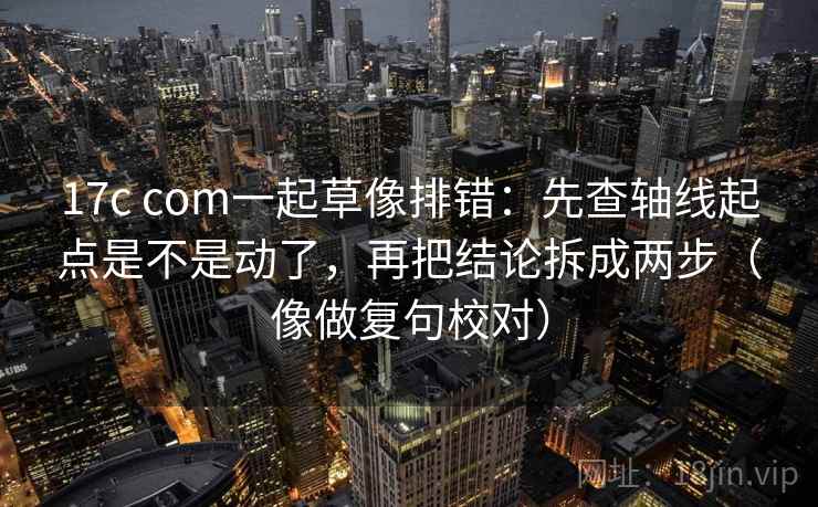 17c com一起草像排错：先查轴线起点是不是动了，再把结论拆成两步（像做复句校对）