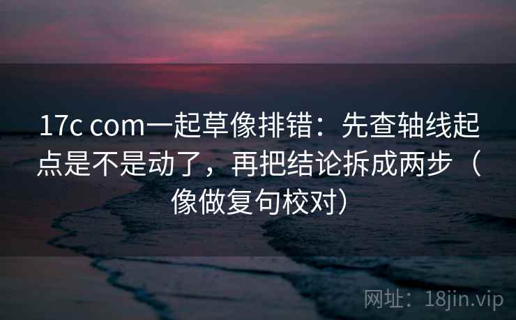 17c com一起草像排错：先查轴线起点是不是动了，再把结论拆成两步（像做复句校对）  第2张