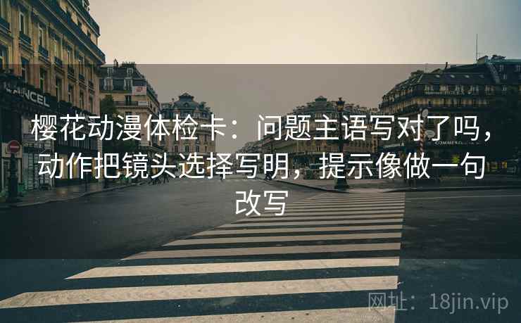 樱花动漫体检卡:问题主语写对了吗,动作把镜头选择写明,提示像做一句改写 第2张 樱花动漫体检卡:问题主语写对了吗,动作把镜头选择写明,提示像做一句改写 第2张