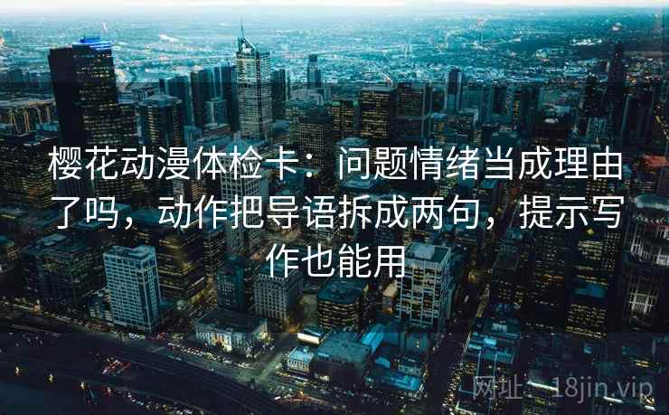 樱花动漫体检卡:问题情绪当成理由了吗,动作把导语拆成两句,提示写作也能用 第2张 樱花动漫体检卡:问题情绪当成理由了吗,动作把导语拆成两句,提示写作也能用 第2张