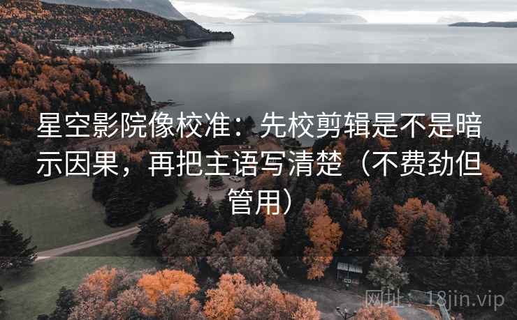 星空影院像校准：先校剪辑是不是暗示因果，再把主语写清楚（不费劲但管用）  第2张