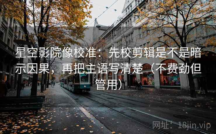 星空影院像校准：先校剪辑是不是暗示因果，再把主语写清楚（不费劲但管用）