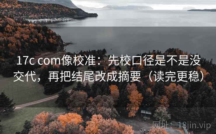 17c com像校准：先校口径是不是没交代，再把结尾改成摘要（读完更稳）  第2张