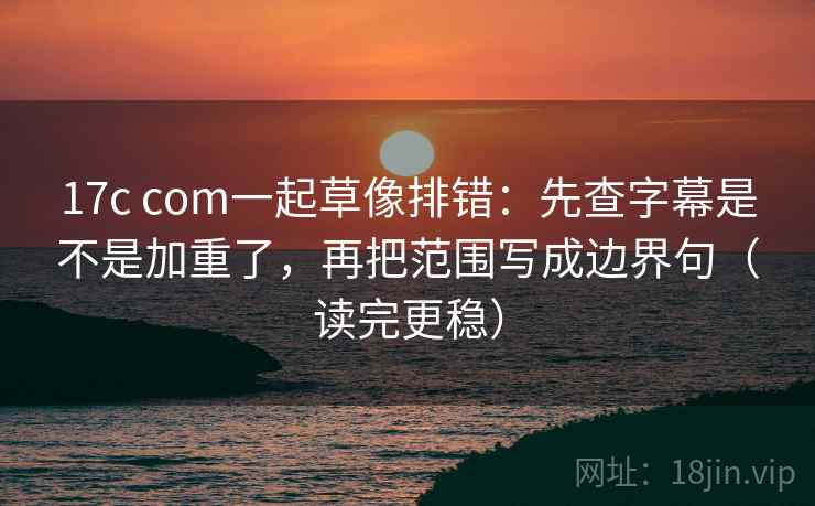 17c com一起草像排错：先查字幕是不是加重了，再把范围写成边界句（读完更稳）
